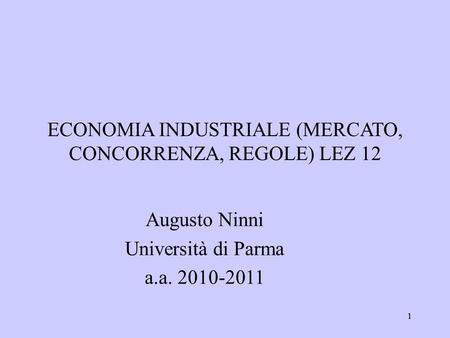 11 ECONOMIA INDUSTRIALE (MERCATO, CONCORRENZA, REGOLE) LEZ 12 Augusto Ninni Università di Parma a.a. 2010-2011.