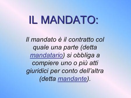 IL MANDATO: Il mandato è il contratto col quale una parte (detta mandatario) si obbliga a compiere uno o più atti giuridici per conto dell’altra (detta.