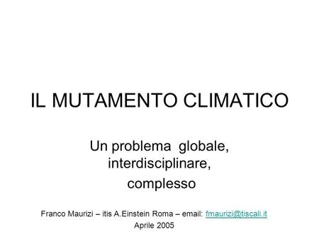 IL MUTAMENTO CLIMATICO Un problema globale, interdisciplinare, complesso Franco Maurizi – itis A.Einstein Roma –