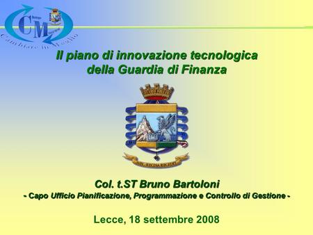 Il piano di innovazione tecnologica della Guardia di Finanza Lecce, 18 settembre 2008 Col. t.ST Bruno Bartoloni - Capo Ufficio Pianificazione, Programmazione.