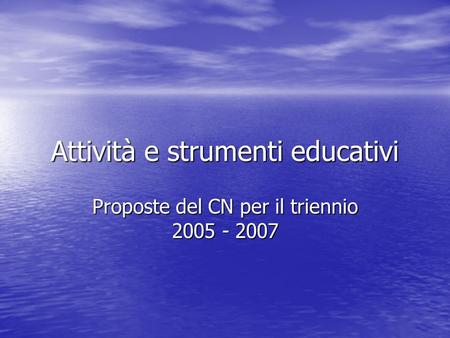 Attività e strumenti educativi Proposte del CN per il triennio 2005 - 2007.