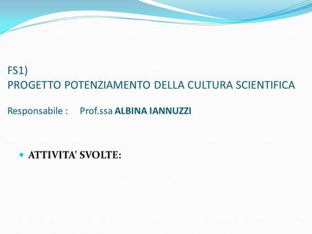 FS1) PROGETTO POTENZIAMENTO DELLA CULTURA SCIENTIFICA Responsabile : Prof.ssa ALBINA IANNUZZI ATTIVITA’ SVOLTE: