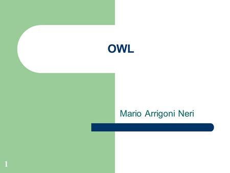 1 OWL Mario Arrigoni Neri. 2 OWL – Web Ontology Language Estende RDF[S] con costrutti aggiuntivi per modellare realtà più complesse Contemporaneamente.