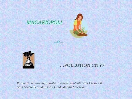 MACARIOPOLI … …O… …POLLUTION CITY? Racconto con immagini realizzato dagli studenti della Classe I B della Scuola Secondaria di I Grado di San Macario.