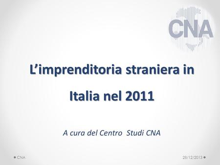 Limprenditoria straniera in Italia nel 2011 A cura del Centro Studi CNA 28/12/2013CNA.