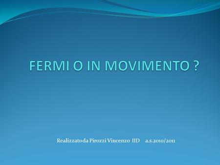 FERMI O IN MOVIMENTO ? Realizzato da Pirozzi Vincenzo IID a.s.2010/2011.