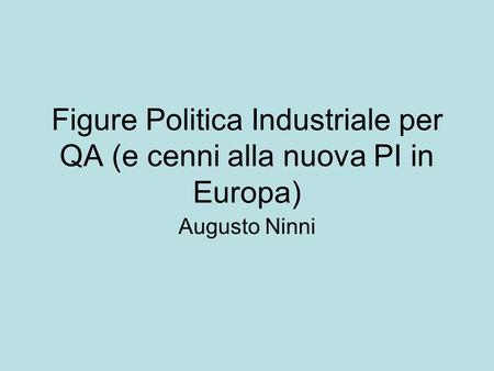 Figure Politica Industriale per QA (e cenni alla nuova PI in Europa) Augusto Ninni.