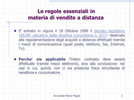 Avvocato Marco Maglio1 Le regole essenziali in materia di vendite a distanza E' entrato in vigore il 18 Ottobre 1999 il decreto legislativo 185/99 -attuativo.