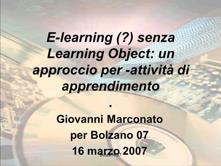 Bolzano 07 E-learning (?) senza Learning Object: un approccio per -attività di apprendimento. Giovanni Marconato per Bolzano 07 16 marzo 2007.