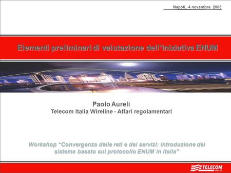 Napoli, 4 novembre 2003 Elementi preliminari di valutazione delliniziativa ENUM Paolo Aureli Telecom Italia Wireline - Affari regolamentari Workshop Convergenza.