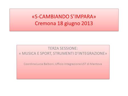 «S-CAMBIANDO SIMPARA» Cremona 18 giugno 2013 TERZA SESSIONE: « MUSICA E SPORT, STRUMENTI DINTEGRAZIONE» Coordina Lucia Balboni, Ufficio Integrazione UST.