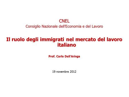 CNEL Consiglio Nazionale dellEconomia e del Lavoro Il ruolo degli immigrati nel mercato del lavoro italiano Prof. Carlo DellAringa 19 novembre 2012.