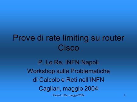 Paolo Lo Re, maggio 20041 Prove di rate limiting su router Cisco P. Lo Re, INFN Napoli Workshop sulle Problematiche di Calcolo e Reti nellINFN Cagliari,