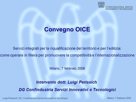 Milano, 7 febbraio 2008 Luigi Perissich, DG Confindustria Servizi Innovativi e Tecnologici Convegno OICE Servizi integrati per la riqualificazione del.