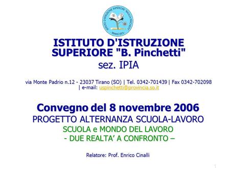 1 Convegno del 8 novembre 2006 PROGETTO ALTERNANZA SCUOLA-LAVORO SCUOLA e MONDO DEL LAVORO - DUE REALTA A CONFRONTO – Relatore: Prof. Enrico Cinalli ISTITUTO.