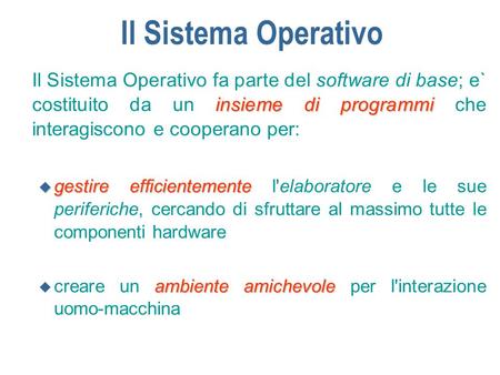 Il Sistema Operativo Il Sistema Operativo fa parte del software di base; e` costituito da un insieme di programmi che interagiscono e cooperano per: gestire.