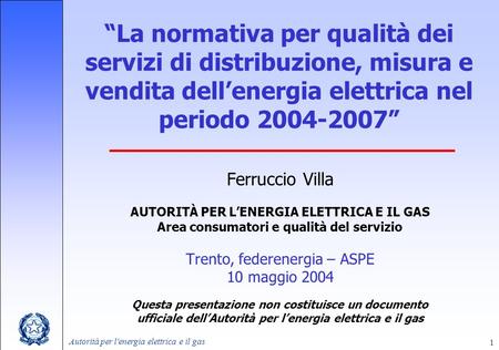 “La normativa per qualità dei servizi di distribuzione, misura e vendita dell’energia elettrica nel periodo 2004-2007” Ferruccio Villa AUTORITÀ PER L’ENERGIA.