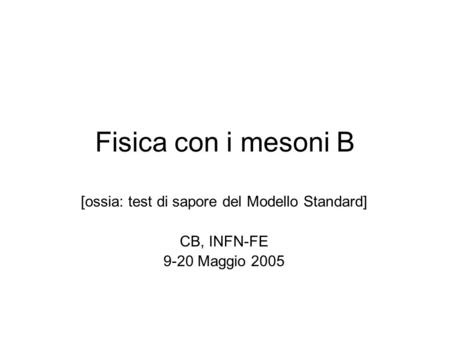 Fisica con i mesoni B [ossia: test di sapore del Modello Standard] CB, INFN-FE 9-20 Maggio 2005.