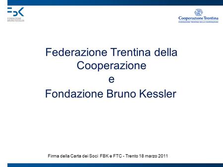 Federazione Trentina della Cooperazione e Fondazione Bruno Kessler Firma della Carta dei Soci FBK e FTC - Trento 18 marzo 2011.
