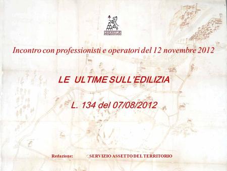 Redazione: SERVIZIO ASSETTO DEL TERRITORIO LE ULTIME SULLEDILIZIA L. 134 del 07/08/2012 Incontro con professionisti e operatori del 12 novembre 2012.