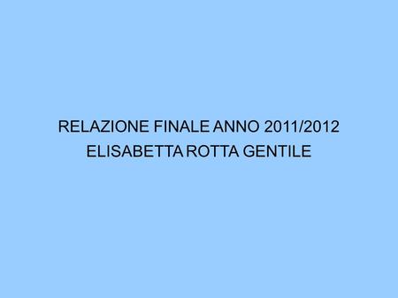 RELAZIONE FINALE ANNO 2011/2012 ELISABETTA ROTTA GENTILE.