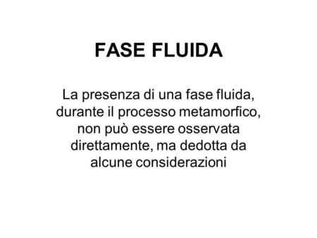 FASE FLUIDA La presenza di una fase fluida, durante il processo metamorfico, non può essere osservata direttamente, ma dedotta da alcune considerazioni.
