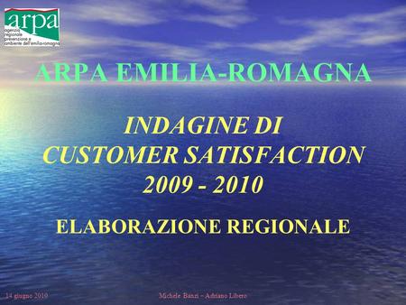 14 giugno 2010Michele Banzi – Adriano Libero ARPA EMILIA-ROMAGNA INDAGINE DI CUSTOMER SATISFACTION 2009 - 2010 ELABORAZIONE REGIONALE.