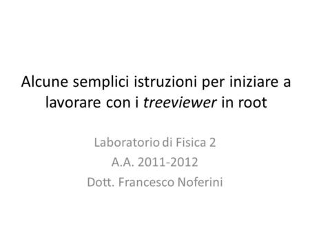 Alcune semplici istruzioni per iniziare a lavorare con i treeviewer in root Laboratorio di Fisica 2 A.A. 2011-2012 Dott. Francesco Noferini.