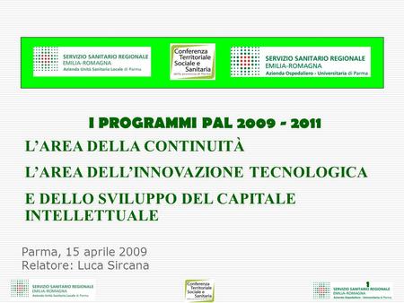 1 Parma, 15 aprile 2009 Relatore: Luca Sircana I PROGRAMMI PAL 2009 - 2011 LAREA DELLA CONTINUITÀ LAREA DELLINNOVAZIONE TECNOLOGICA E DELLO SVILUPPO DEL.