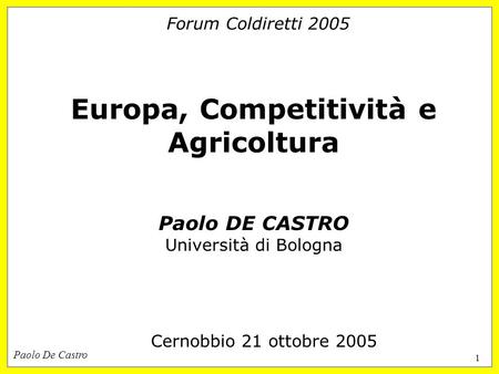 Paolo De Castro 1 Forum Coldiretti 2005 Europa, Competitività e Agricoltura Paolo DE CASTRO Università di Bologna Cernobbio 21 ottobre 2005.