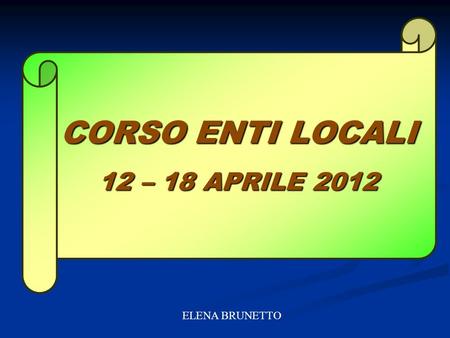 CORSO ENTI LOCALI 12 – 18 APRILE 2012 ELENA BRUNETTO.