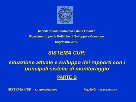 SISTEMA CUP: situazione attuale e sviluppo dei rapporti con i principali sistemi di monitoraggio PARTE B SISTEMA CUP G17H03000130001 MILANO, 3 MAGGIO 2006.