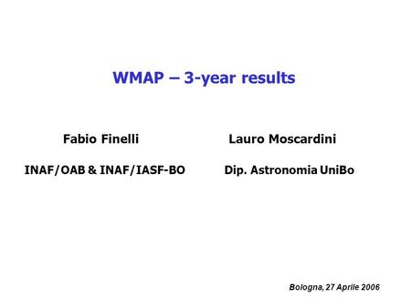 Bologna, 27 Aprile 2006 WMAP – 3-year results Fabio Finelli INAF/OAB & INAF/IASF-BO Lauro Moscardini Dip. Astronomia UniBo.