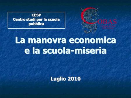 La manovra economica e la scuola-miseria Luglio 2010 CESP Centro studi per la scuola pubblica.