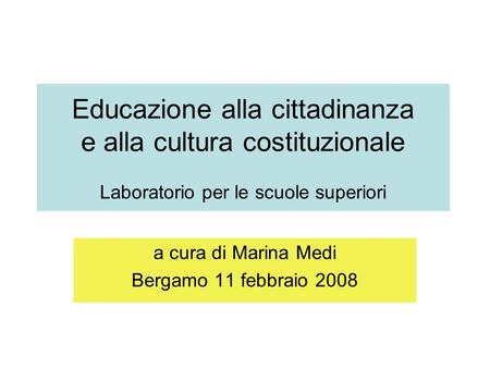 Educazione alla cittadinanza e alla cultura costituzionale Laboratorio per le scuole superiori a cura di Marina Medi Bergamo 11 febbraio 2008.