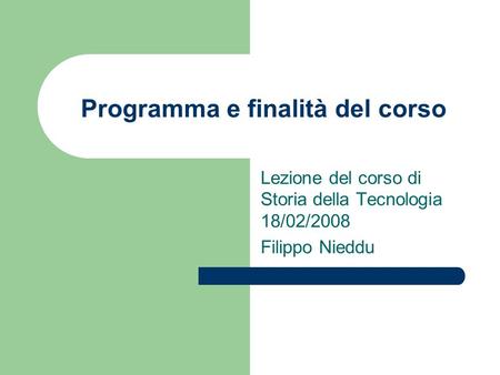Programma e finalità del corso Lezione del corso di Storia della Tecnologia 18/02/2008 Filippo Nieddu.