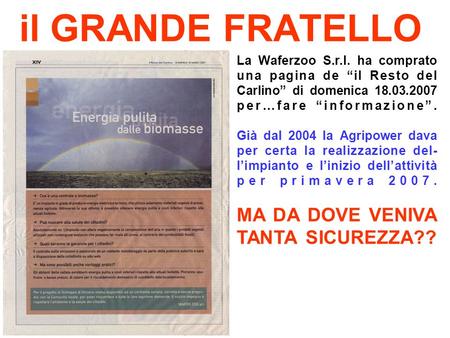Il GRANDE FRATELLO La Waferzoo S.r.l. ha comprato una pagina de il Resto del Carlino di domenica 18.03.2007 per…fare informazione. Già dal 2004 la Agripower.