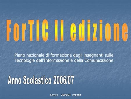 ForTIC II edizione Piano nazionale di formazione degli insegnanti sulle Tecnologie dell'Informazione e della Comunicazione Anno Scolastico 2006/07 Savioli.