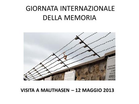GIORNATA INTERNAZIONALE DELLA MEMORIA VISITA A MAUTHASEN – 12 MAGGIO 2013.