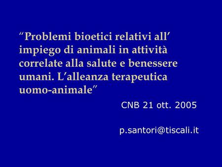 CNB 21 ott. 2005 p.santori@tiscali.it “Problemi bioetici relativi all’ impiego di animali in attività correlate alla salute e benessere umani. L’alleanza.