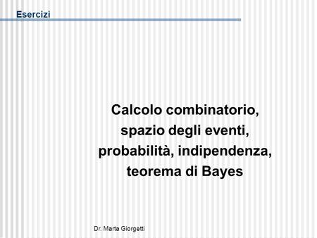 Dr. Marta Giorgetti Esercizi Calcolo combinatorio, spazio degli eventi, probabilità, indipendenza, teorema di Bayes.