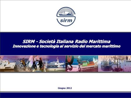 SIRM - Società Italiana Radio Marittima Innovazione e tecnologia al servizio del mercato marittimo Giugno 2012.