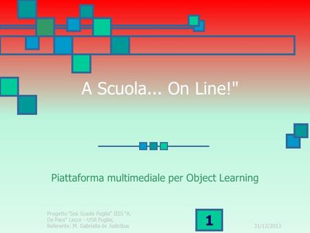 A Scuola... On Line! Piattaforma multimediale per Object Learning 31/12/2013 Progetto Sos Scuola Puglia IISS A. De Pace Lecce - USR Puglia; Referente: