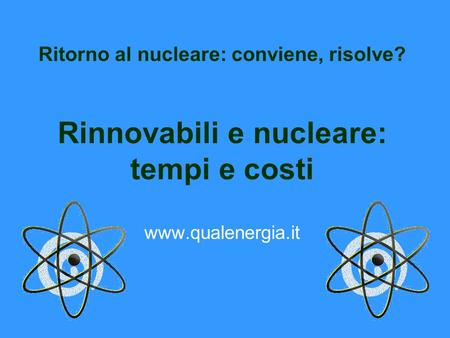 Ritorno al nucleare: conviene, risolve? Rinnovabili e nucleare: tempi e costi www.qualenergia.it.