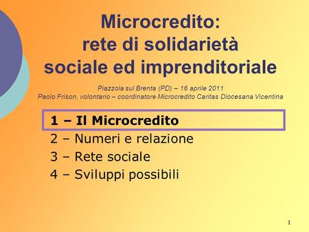 1 1 – Il Microcredito 2 – Numeri e relazione 3 – Rete sociale 4 – Sviluppi possibili Microcredito: rete di solidarietà sociale ed imprenditoriale Piazzola.