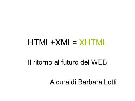 HTML+XML= XHTML Il ritorno al futuro del WEB A cura di Barbara Lotti.