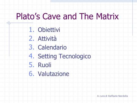Platos Cave and The Matrix 1. Obiettivi 2. Attività 3. Calendario 4. Setting Tecnologico 5. Ruoli 6. Valutazione A cura di Raffaele Nardella.