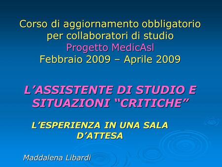 Corso di aggiornamento obbligatorio per collaboratori di studio Progetto MedicAsl Febbraio 2009 – Aprile 2009 LASSISTENTE DI STUDIO E SITUAZIONI CRITICHE.