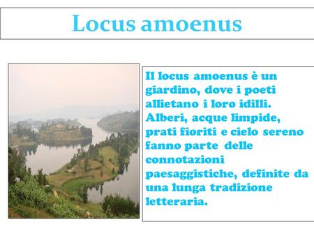 Locus amoenus Il locus amoenus è un giardino, dove i poeti allietano i loro idilli. Alberi, acque limpide, prati fioriti e cielo sereno fanno parte delle.