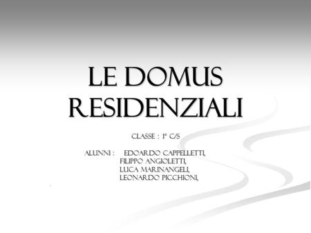 Le domus residenziali Classe : 1° c/s Alunni : Edoardo Cappelletti,